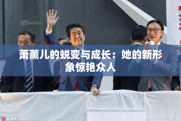 萧薰儿的蜕变与成长：她的新形象惊艳众人