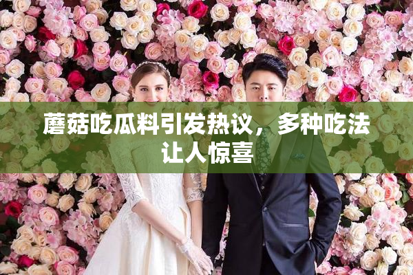 蘑菇吃瓜料引发热议，多种吃法让人惊喜