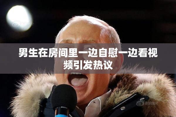 男生在房间里一边自慰一边看视频引发热议