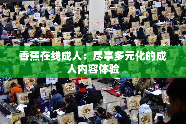 香蕉在线成人：尽享多元化的成人内容体验