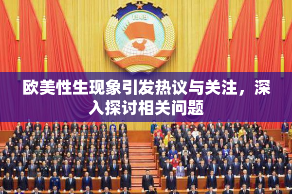 欧美性生现象引发热议与关注，深入探讨相关问题