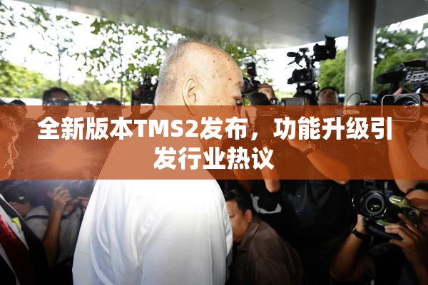 全新版本TMS2发布，功能升级引发行业热议