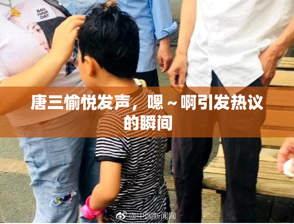 唐三愉悦发声，嗯～啊引发热议的瞬间