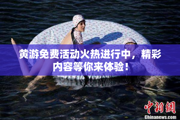 黄游免费活动火热进行中，精彩内容等你来体验！