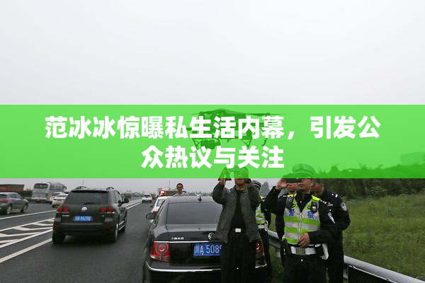 范冰冰惊曝私生活内幕，引发公众热议与关注
