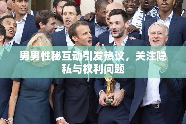 男男性秘互动引发热议，关注隐私与权利问题