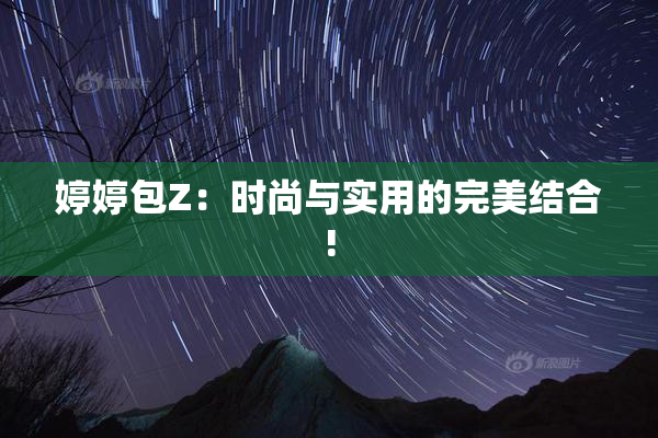 婷婷包Z：时尚与实用的完美结合!