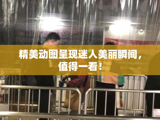 精美动图呈现迷人美丽瞬间，值得一看！