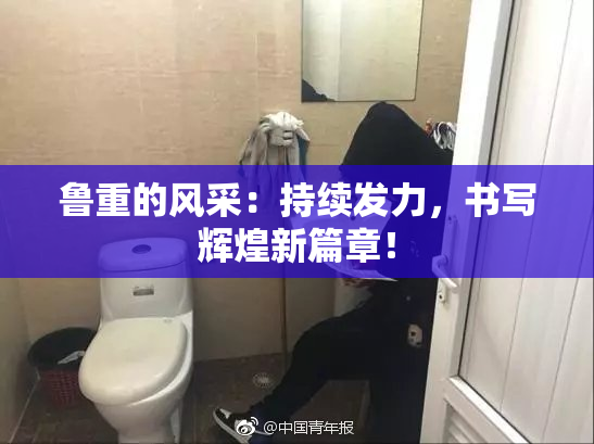 鲁重的风采：持续发力，书写辉煌新篇章！