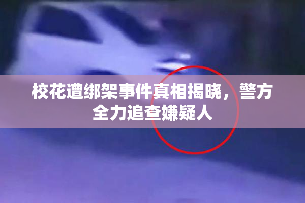 校花遭绑架事件真相揭晓，警方全力追查嫌疑人
