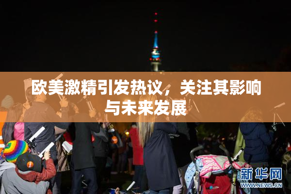 欧美激精引发热议，关注其影响与未来发展