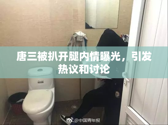 唐三被扒开腿内情曝光，引发热议和讨论
