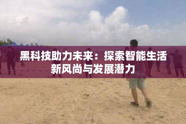 黑科技助力未来：探索智能生活新风尚与发展潜力