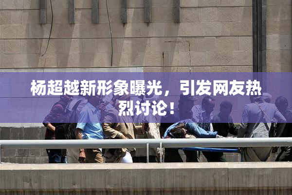 杨超越新形象曝光，引发网友热烈讨论！