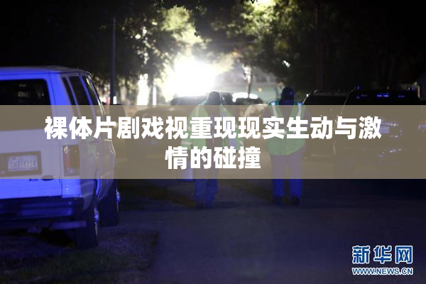 裸体片剧戏视重现现实生动与激情的碰撞