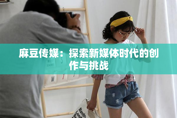 麻豆传媒：探索新媒体时代的创作与挑战