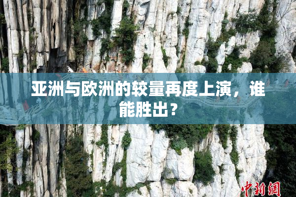 亚洲与欧洲的较量再度上演，谁能胜出？