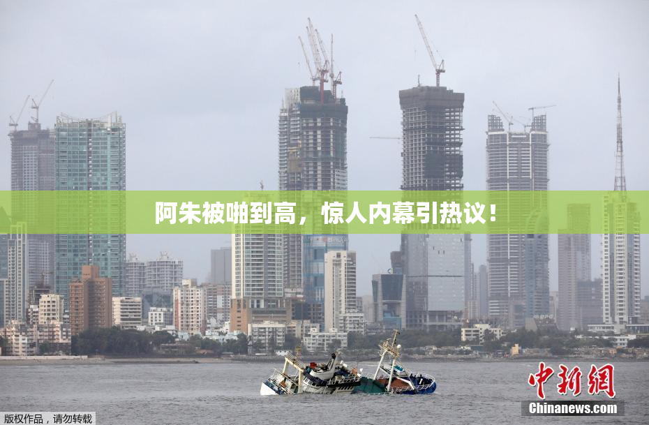 阿朱被啪到高，惊人内幕引热议！