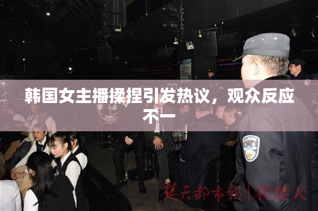 韩国女主播揉捏引发热议，观众反应不一