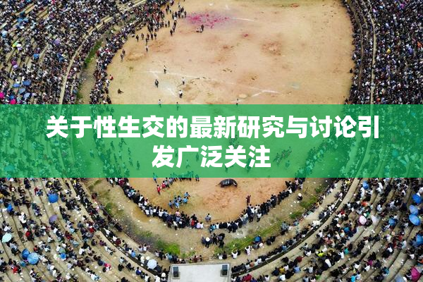 关于性生交的最新研究与讨论引发广泛关注