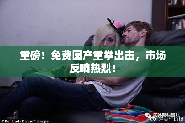 重磅！免费国产重拳出击，市场反响热烈！