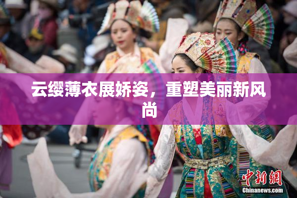 云缨薄衣展娇姿，重塑美丽新风尚