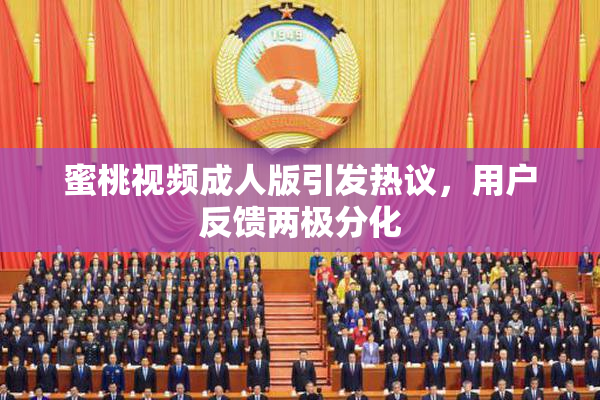 蜜桃视频成人版引发热议，用户反馈两极分化