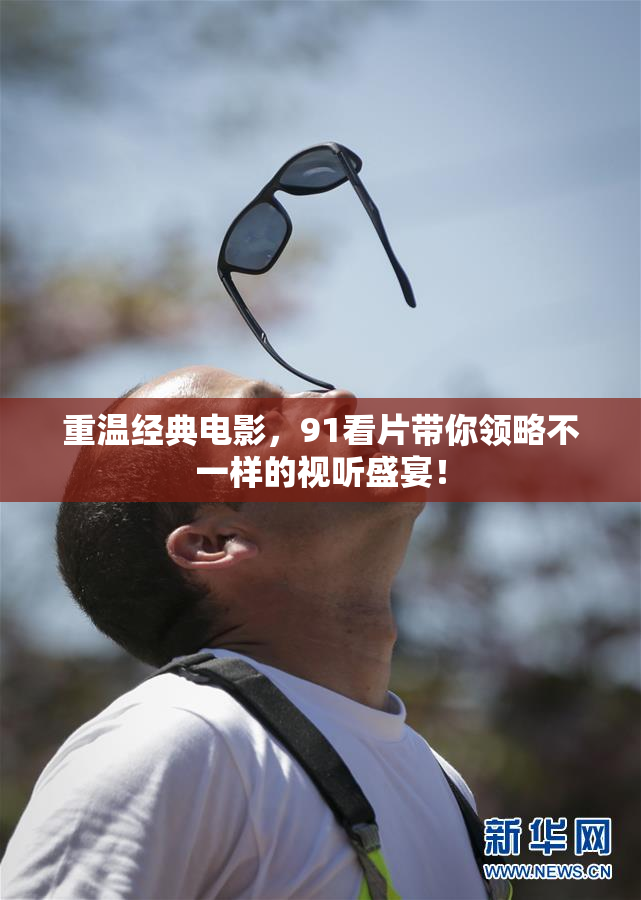 重温经典电影，91看片带你领略不一样的视听盛宴！