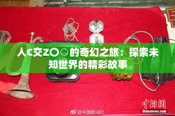 人C交Z〇○的奇幻之旅：探索未知世界的精彩故事