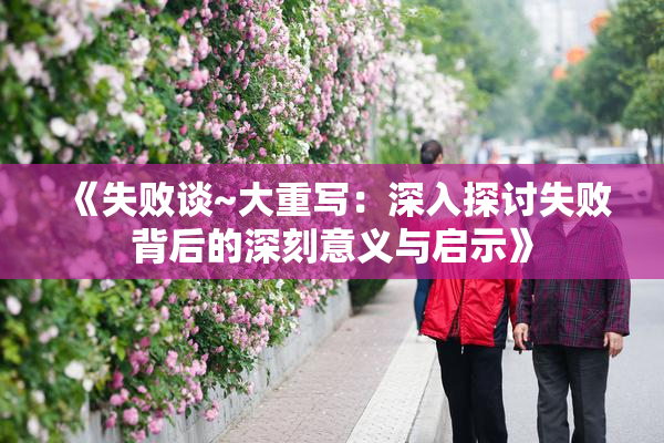 《失败谈~大重写：深入探讨失败背后的深刻意义与启示》