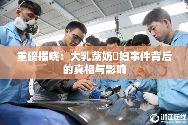 重磅揭晓：大乳荡奶婬妇事件背后的真相与影响
