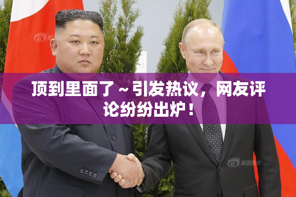 顶到里面了～引发热议，网友评论纷纷出炉！