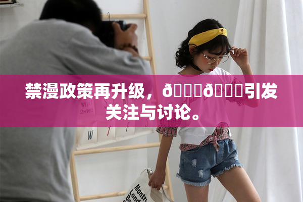 禁漫政策再升级，🍆🍑引发关注与讨论。