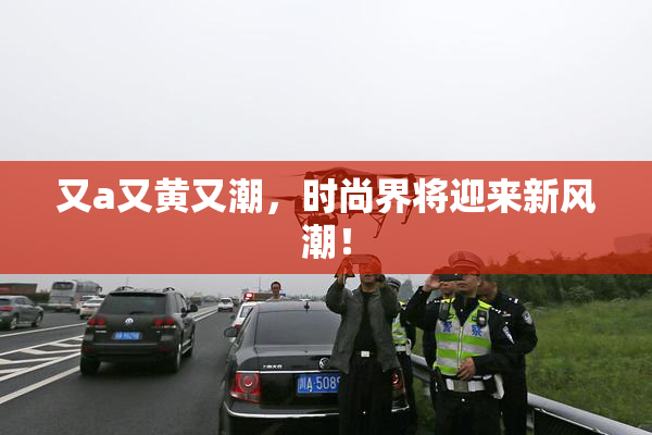 又a又黄又潮，时尚界将迎来新风潮！