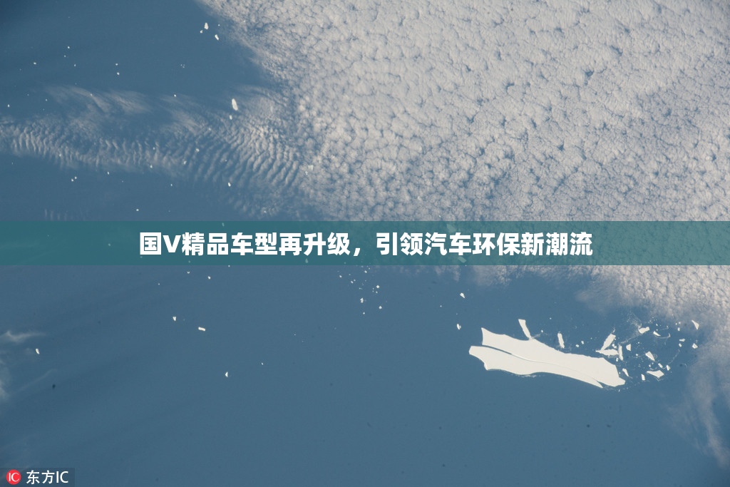 国V精品车型再升级，引领汽车环保新潮流