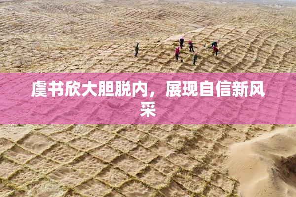 虞书欣大胆脱内，展现自信新风采