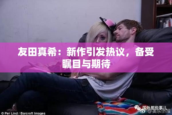 友田真希：新作引发热议，备受瞩目与期待