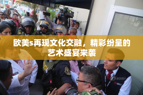 欧美s再现文化交融，精彩纷呈的艺术盛宴来袭