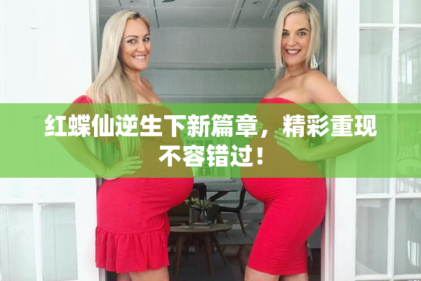 红蝶仙逆生下新篇章，精彩重现不容错过！