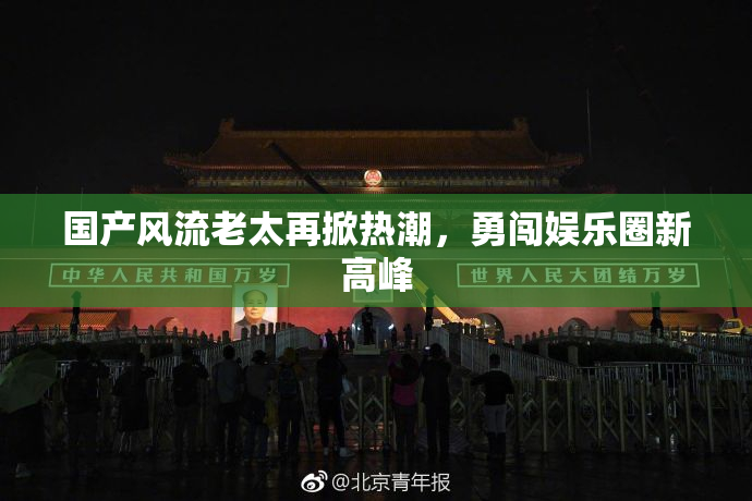 国产风流老太再掀热潮，勇闯娱乐圈新高峰