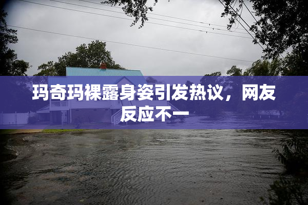 玛奇玛裸露身姿引发热议，网友反应不一