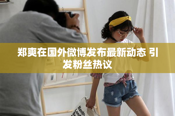 郑爽在国外微博发布最新动态 引发粉丝热议
