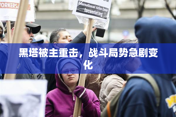 黑塔被主重击，战斗局势急剧变化