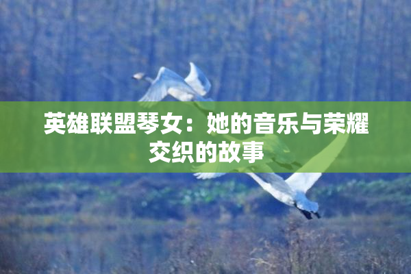 英雄联盟琴女：她的音乐与荣耀交织的故事