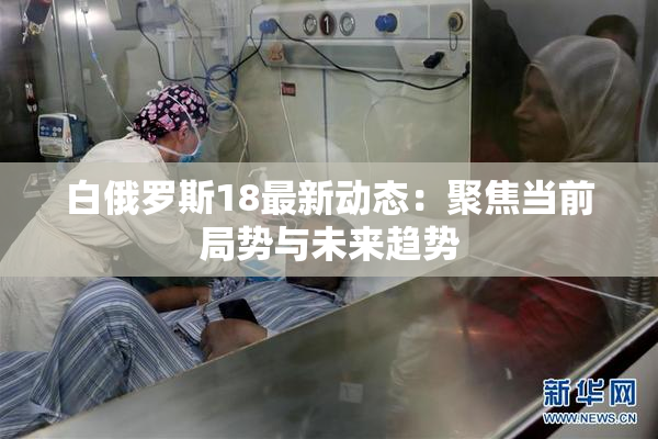 白俄罗斯18最新动态：聚焦当前局势与未来趋势