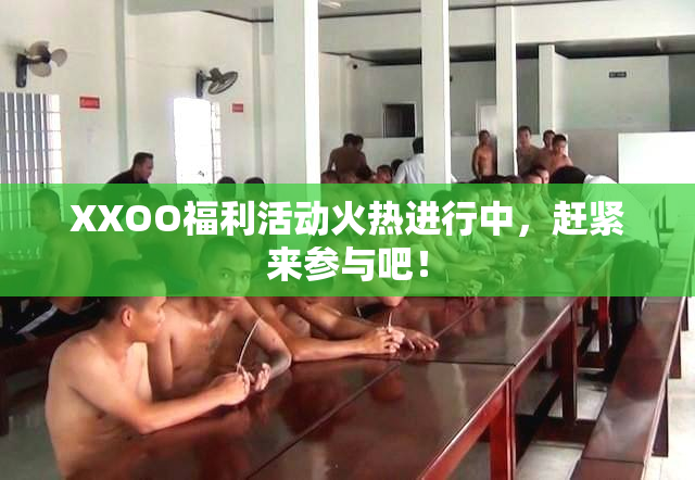 XXOO福利活动火热进行中，赶紧来参与吧！