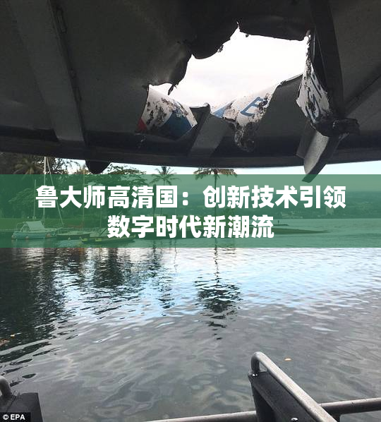 鲁大师高清国：创新技术引领数字时代新潮流