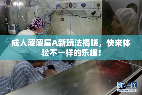 成人涩涩屋A新玩法揭晓，快来体验不一样的乐趣！