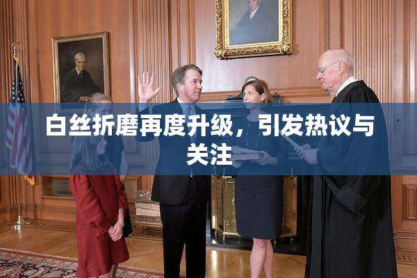 白丝折磨再度升级，引发热议与关注