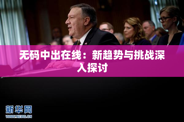 无码中出在线：新趋势与挑战深入探讨